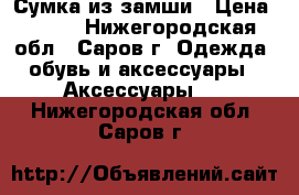 Сумка из замши › Цена ­ 500 - Нижегородская обл., Саров г. Одежда, обувь и аксессуары » Аксессуары   . Нижегородская обл.,Саров г.